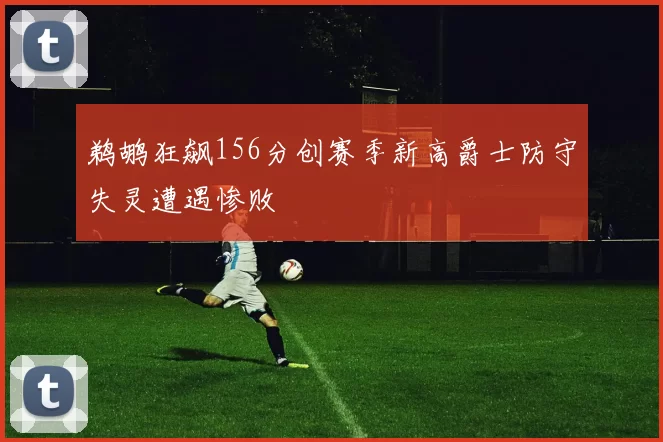 鹈鹕狂飙156分创赛季新高爵士防守失灵遭遇惨败