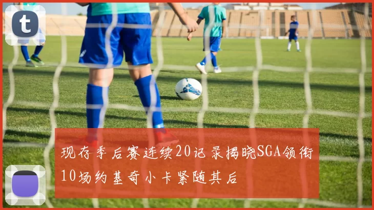 现存季后赛连续20记录揭晓SGA领衔10场约基奇小卡紧随其后