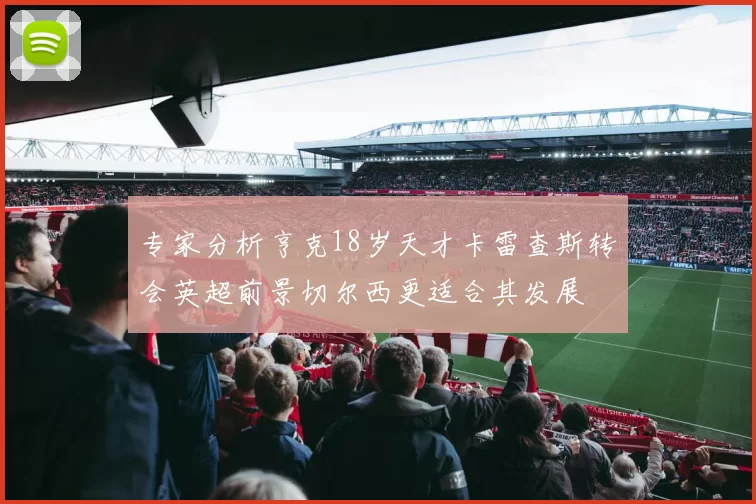 专家分析亨克18岁天才卡雷查斯转会英超前景切尔西更适合其发展