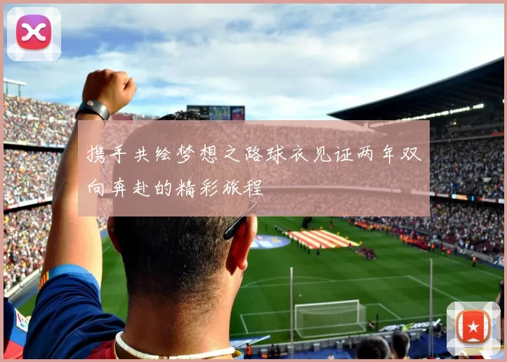携手共绘梦想之路球衣见证两年双向奔赴的精彩旅程