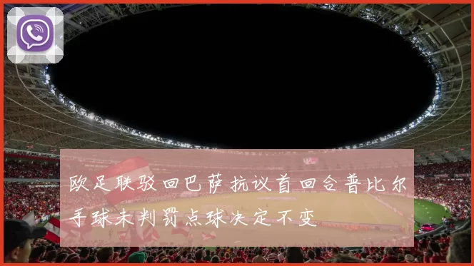 欧足联驳回巴萨抗议首回合普比尔手球未判罚点球决定不变