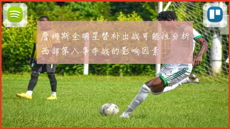 詹姆斯全明星替补出战可能性分析西部第八争夺战的影响因素