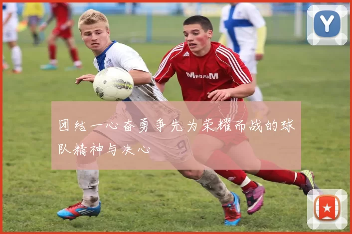 团结一心奋勇争先为荣耀而战的球队精神与决心