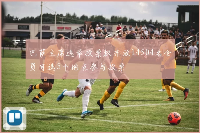 巴萨主席选举投票权开放14504名会员可选5个地点参与投票