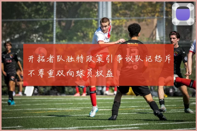 开拓者队独特政策引争议队记怒斥不尊重双向球员权益