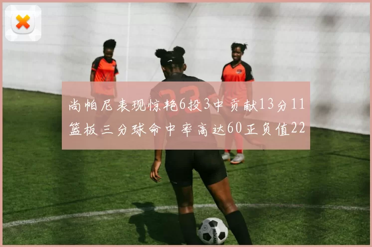 尚帕尼表现惊艳6投3中贡献13分11篮板三分球命中率高达60正负值22