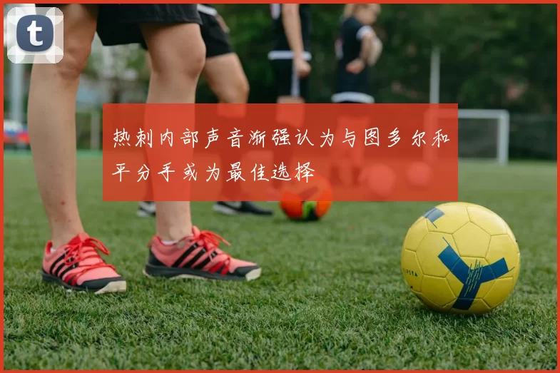 热刺内部声音渐强认为与图多尔和平分手或为最佳选择