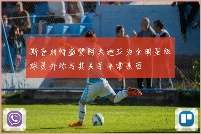 斯普利特盛赞阿夫迪亚为全明星级球员并称与其关系非常亲密