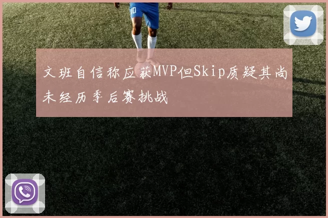 文班自信称应获MVP但Skip质疑其尚未经历季后赛挑战