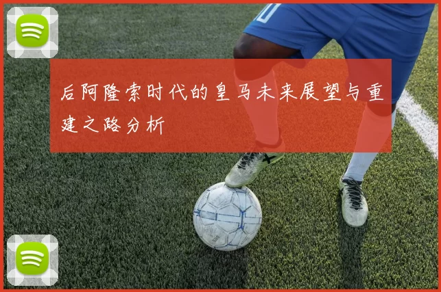 后阿隆索时代的皇马未来展望与重建之路分析