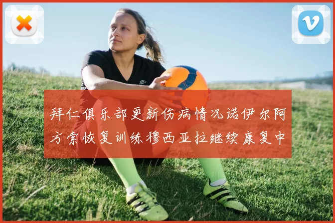 拜仁俱乐部更新伤病情况诺伊尔阿方索恢复训练穆西亚拉继续康复中