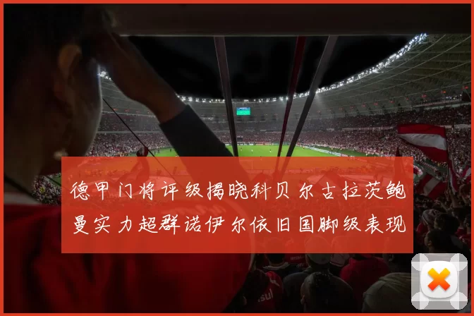 德甲门将评级揭晓科贝尔古拉茨鲍曼实力超群诺伊尔依旧国脚级表现引关注