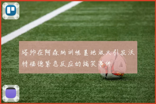 塔帅在阿森纳训练基地放火引发沃特福德紧急反应的搞笑事件