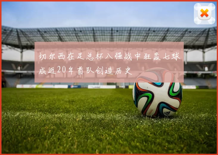 切尔西在足总杯八强战中狂轰七球成近20年首队创造历史