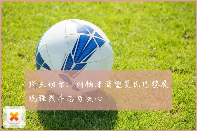 斯米切尔：利物浦渴望复仇巴黎展现强烈斗志与决心