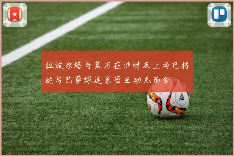 拉波尔塔与莱万在沙特及上海巴格达与巴萨球迷亲密互动见面会