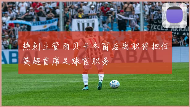 热刺主管丽贝卡冬窗后离职将担任英超首席足球官职务