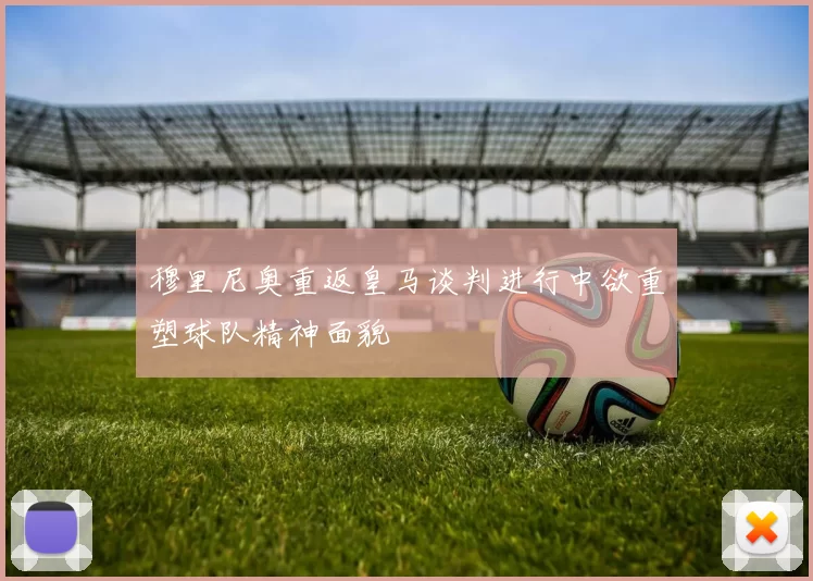 穆里尼奥重返皇马谈判进行中欲重塑球队精神面貌