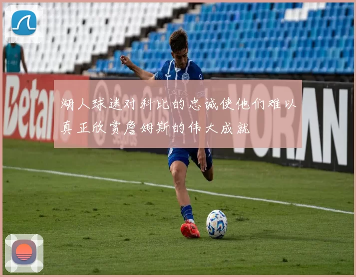 湖人球迷对科比的忠诚使他们难以真正欣赏詹姆斯的伟大成就
