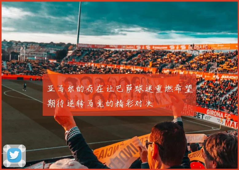 亚马尔的存在让巴萨球迷重燃希望期待逆转马竞的精彩对决