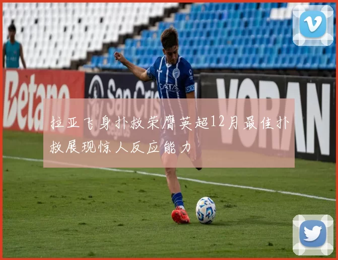 拉亚飞身扑救荣膺英超12月最佳扑救展现惊人反应能力